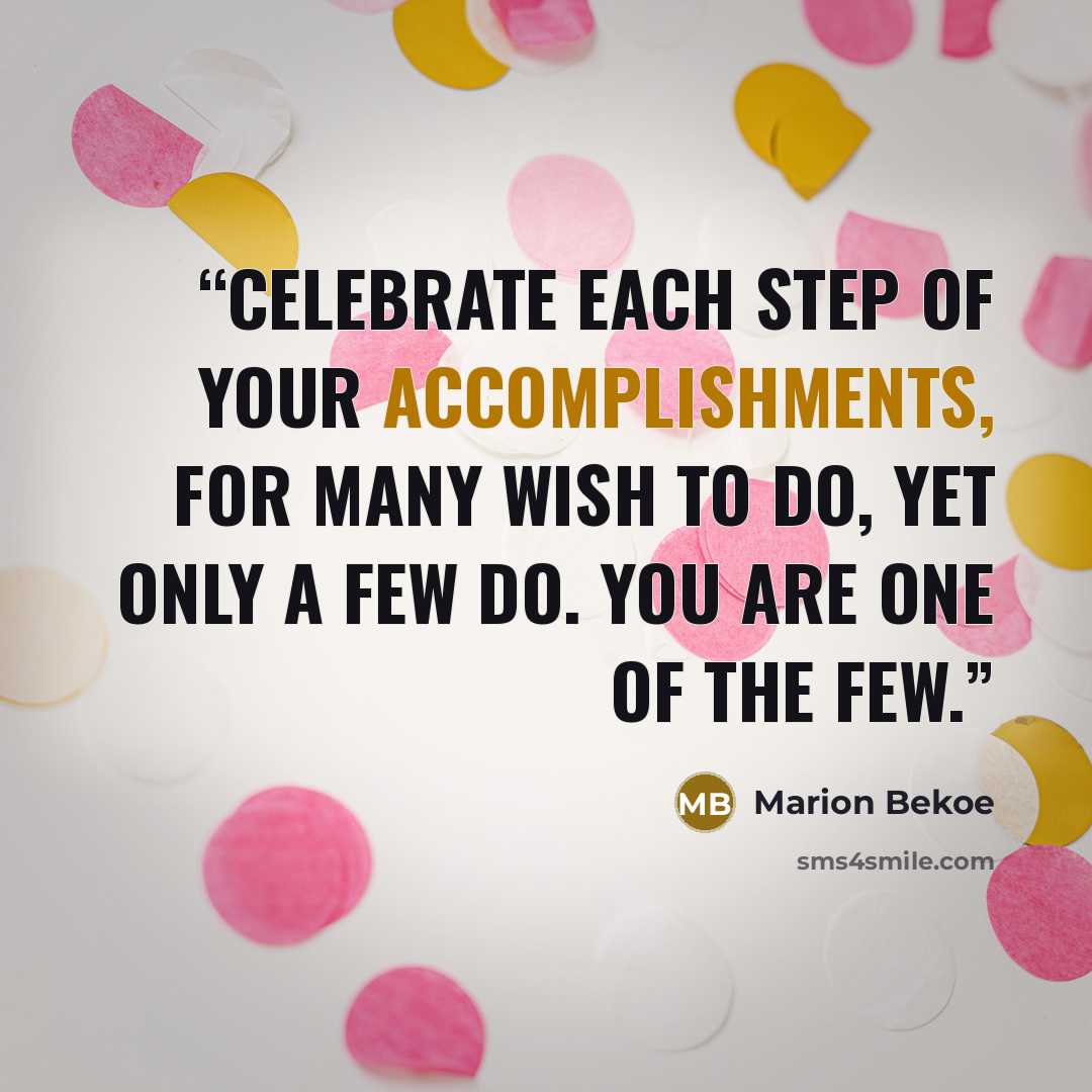 “Celebrate each step of your accomplishments, for many wish to do, yet only a few do. You are one of the few.” quote by Marion Bekoe
