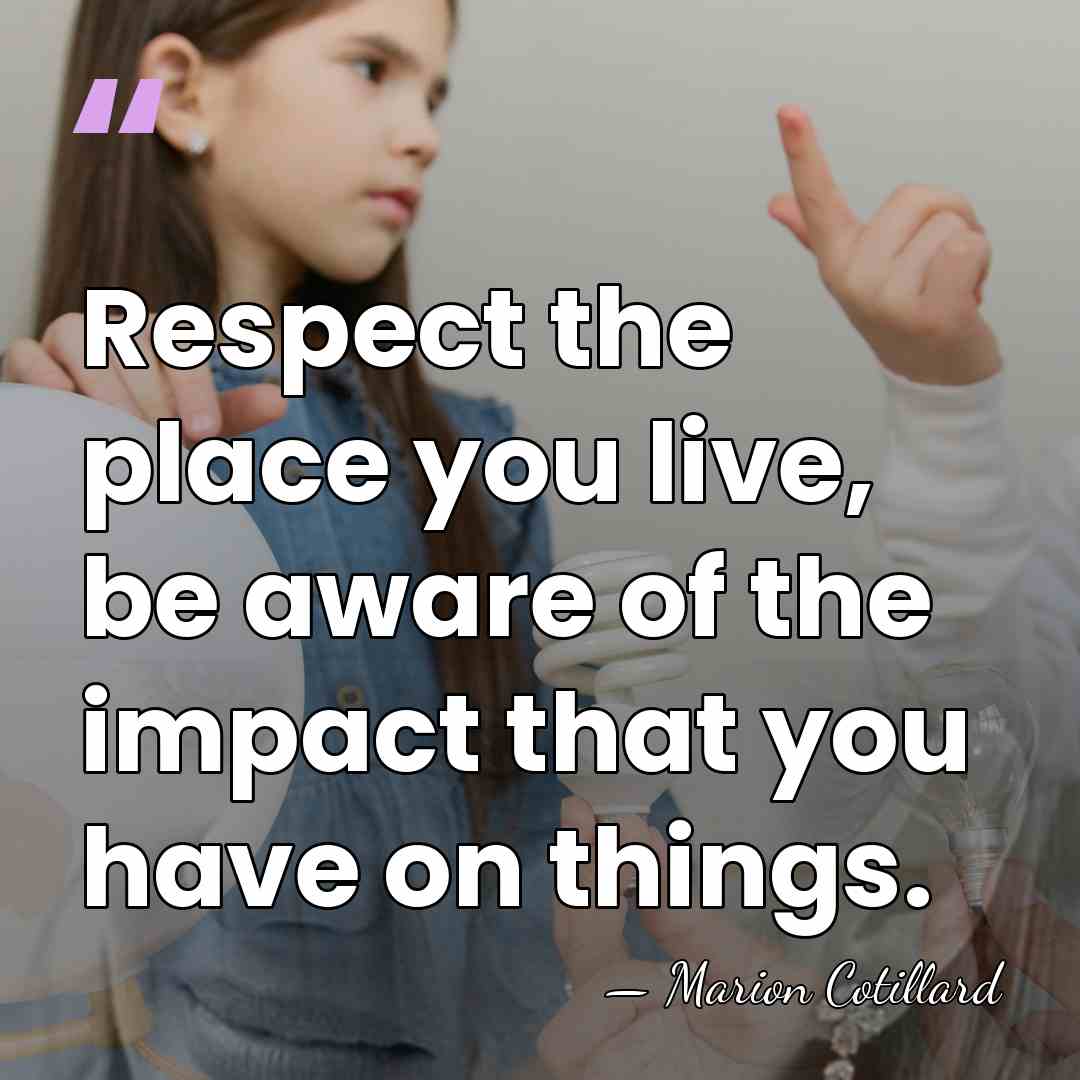 Respect the place you live, be aware of the impact that you&hellip; - Marion Cotillard