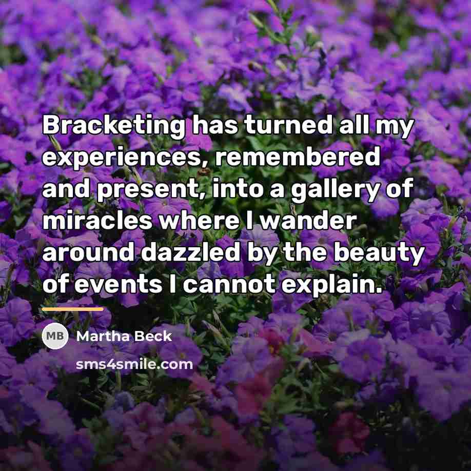 “Bracketing has turned all my experiences, remembered and present, into…” quote by Martha Beck
