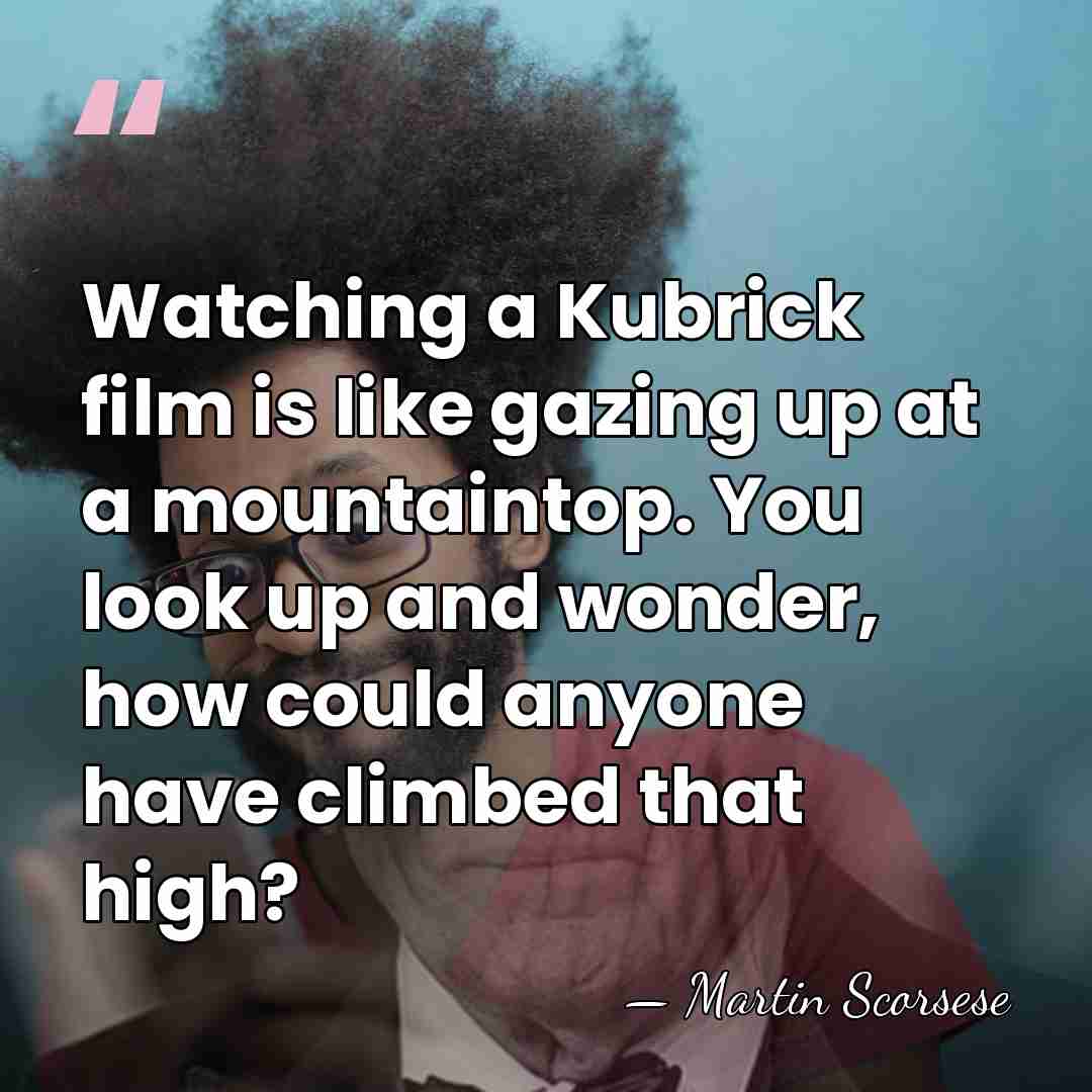 Watching a Kubrick film is like gazing up at a mountaintop. You&hellip; - Martin Scorsese