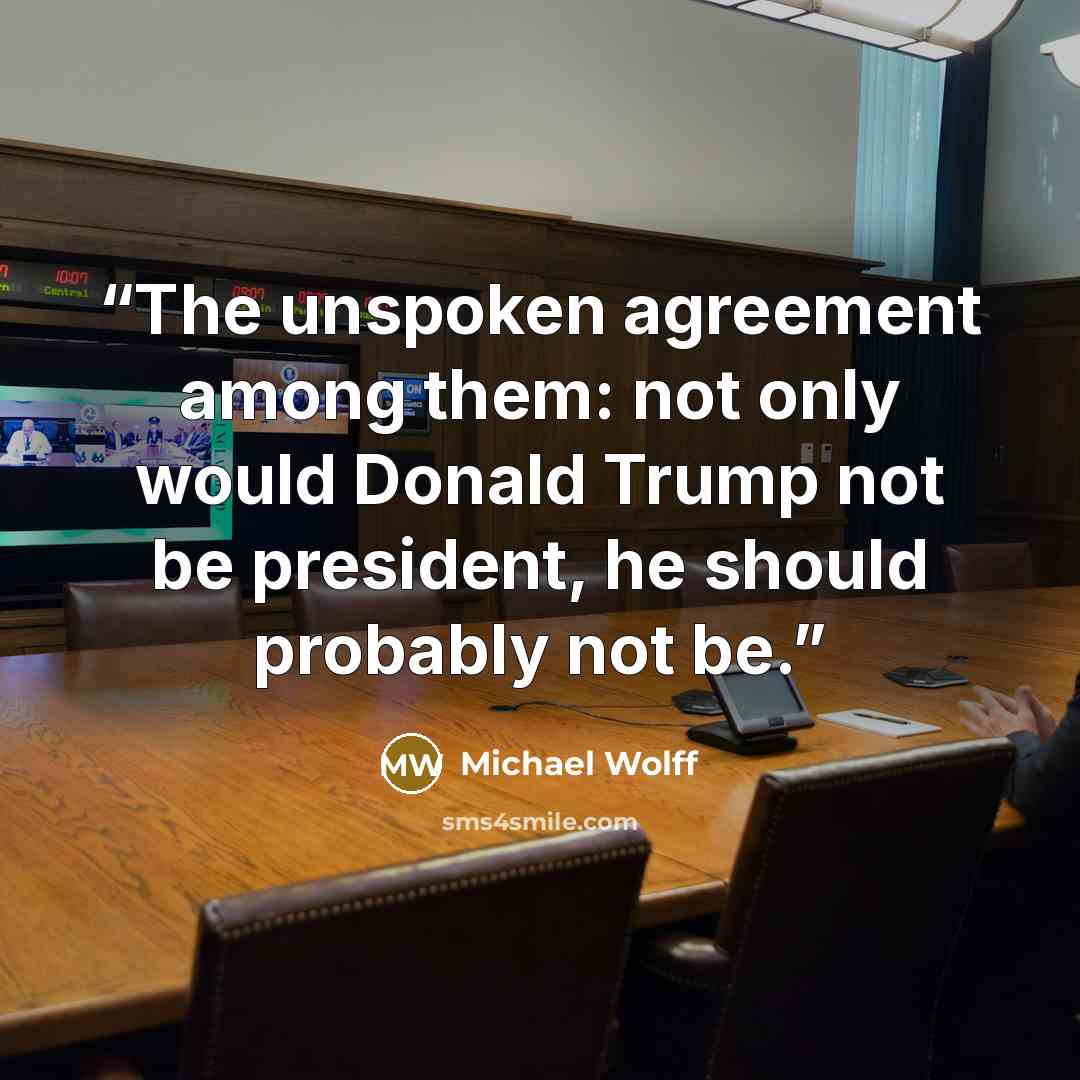“The unspoken agreement among them: not only would Donald Trump not be president, he should probably not be.” quote by Michael Wolff