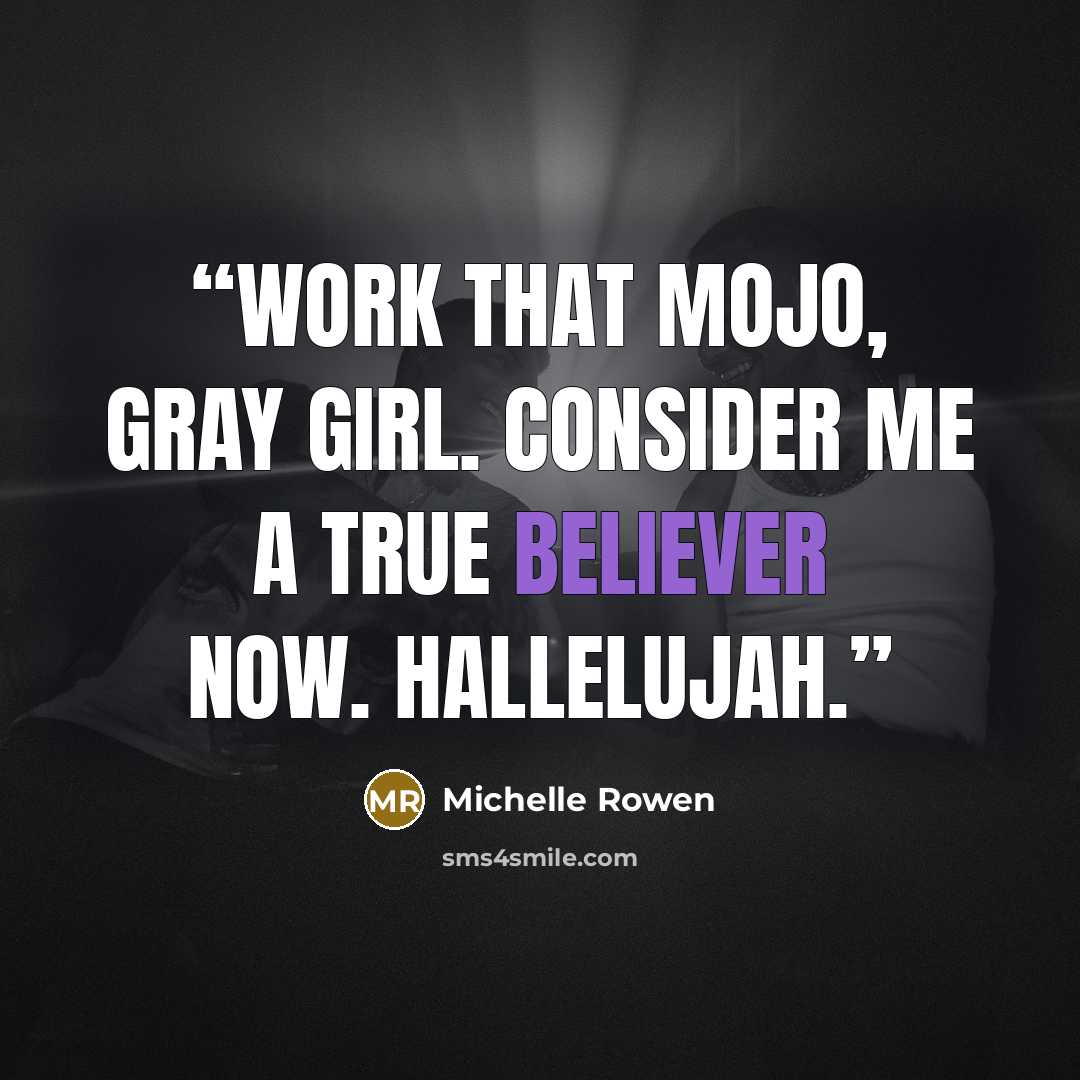 “Work that mojo, gray girl. Consider me a true believer now. Hallelujah.” quote by Michelle Rowen