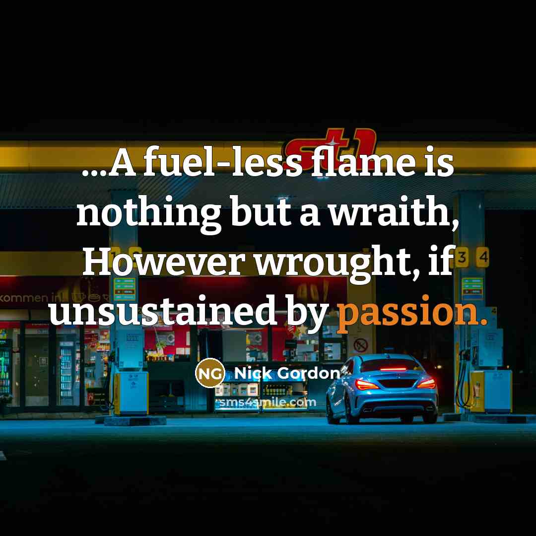 “...A fuel-less flame is nothing but a wraith, However wrought,…” quote by Nick Gordon