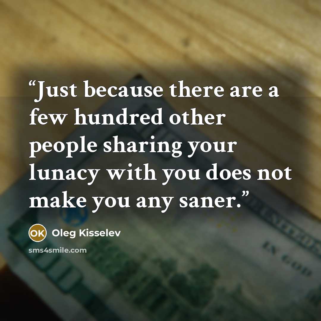 “Just because there are a few hundred other people sharing your lunacy with you does not make you any saner.” quote by Oleg Kisselev