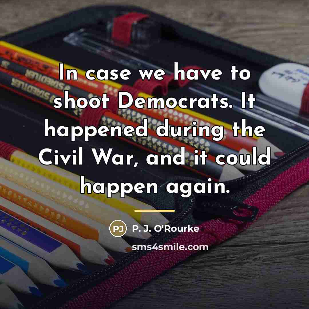 “In case we have to shoot Democrats. It happened during…” quote by P. J. O'Rourke