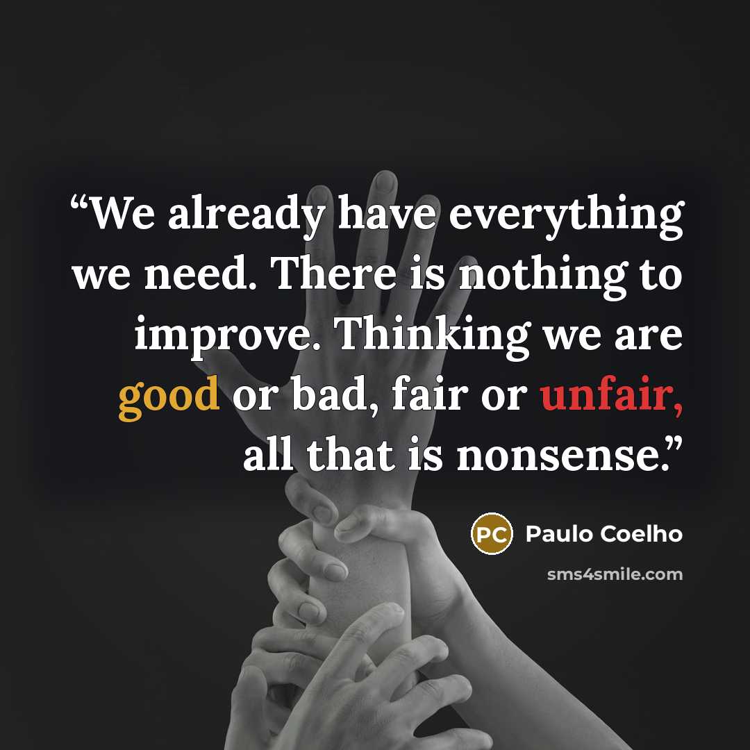 “We already have everything we need. There is nothing to improve. Thinking we are good or bad, fair or unfair, all that is nonsense.” quote by Paulo Coelho
