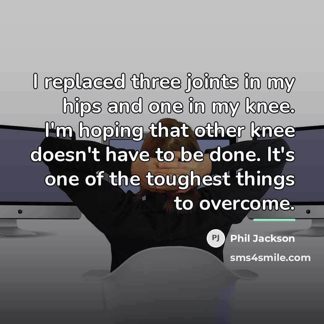 “I replaced three joints in my hips and one in…” quote by Phil Jackson