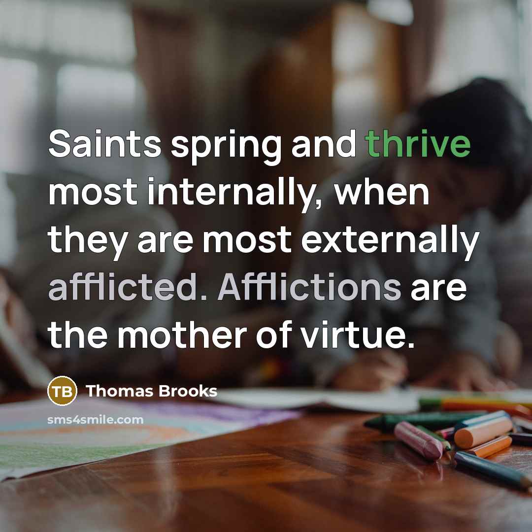 “Saints spring and thrive most internally, when they are most externally afflicted. Afflictions are the mother of virtue.” quote by Thomas Brooks