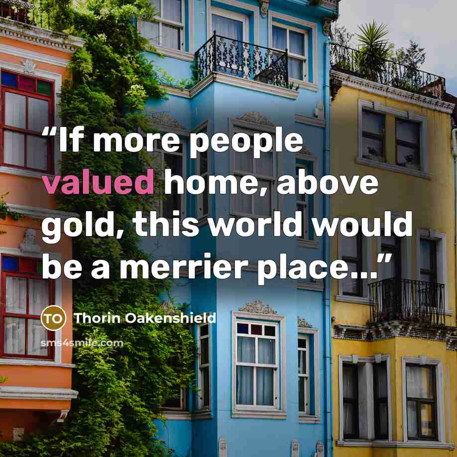 “If more people valued home, above gold, this world would be a merrier place...” quote by Thorin Oakenshield