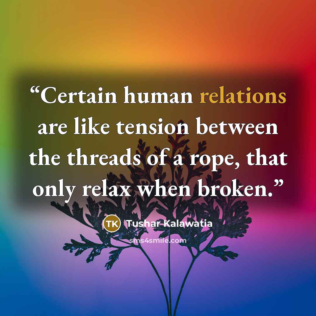 “Certain human relations are like tension between the threads of a rope, that only relax when broken.” quote by Tushar Kalawatia
