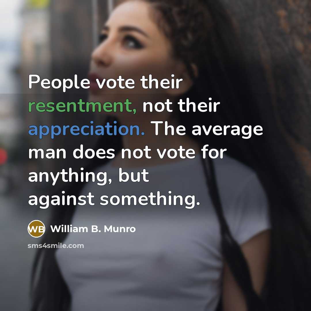 “People vote their resentment, not their appreciation. The average man does not vote for anything, but against something.” quote by William B. Munro