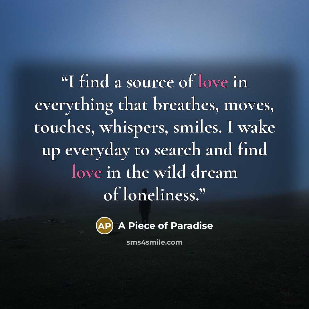 “I find a source of love in everything that breathes, moves, touches, whispers, smiles. I wake up everyday to search and find love in the wild dream of loneliness.” quote by A Piece of Paradise