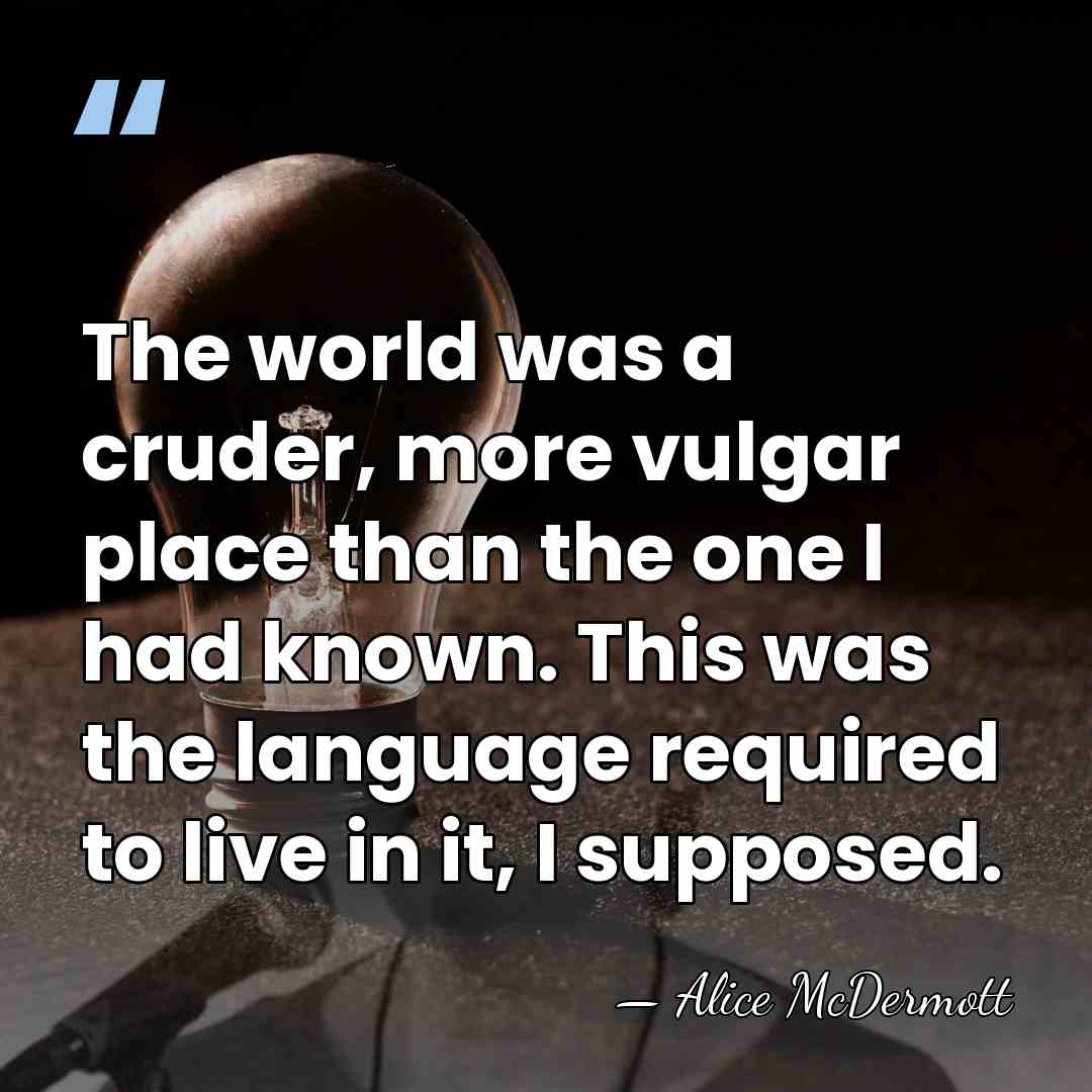 The world was a cruder, more vulgar place than the one I&hellip; - Alice McDermott