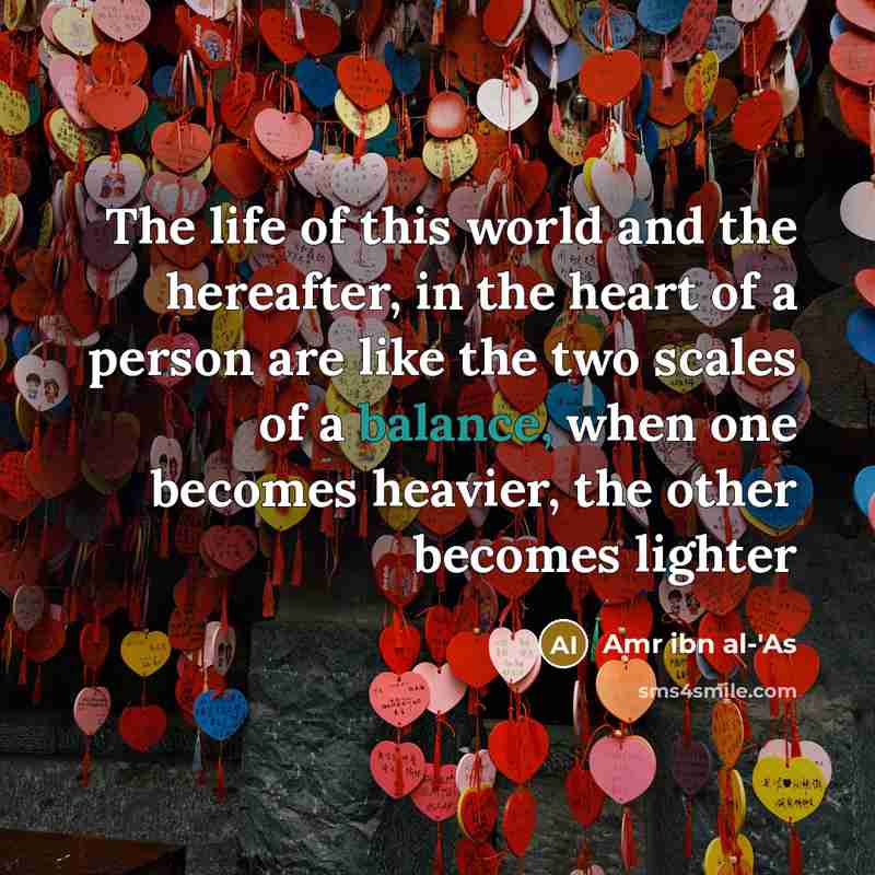 “The life of this world and the hereafter, in the heart of a person are like the two scales of a balance, when one becomes heavier, the other becomes lighter” quote by Amr ibn al-'As