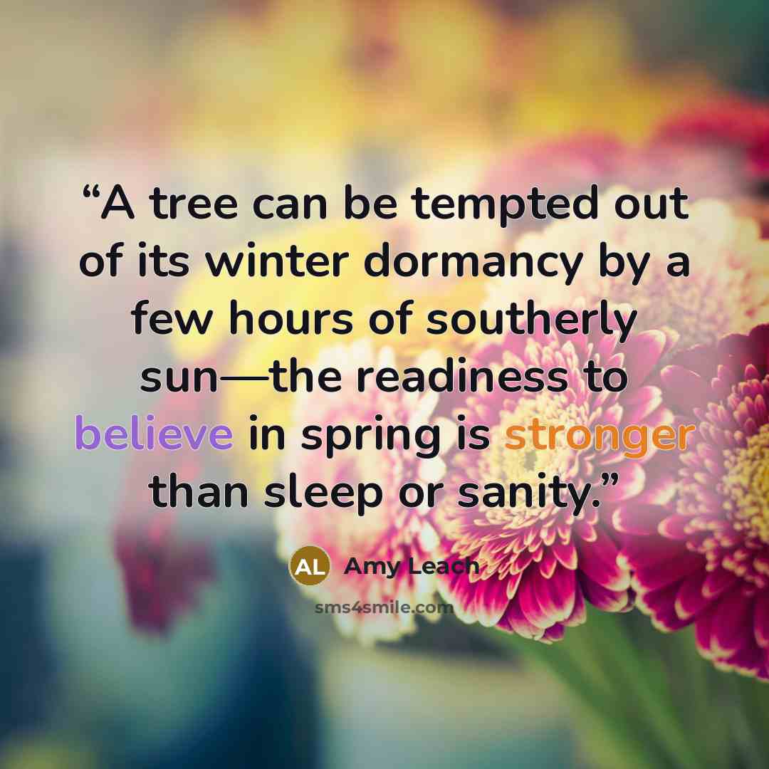 “A tree can be tempted out of its winter dormancy by a few hours of southerly sun—the readiness to believe in spring is stronger than sleep or sanity.” quote by Amy Leach