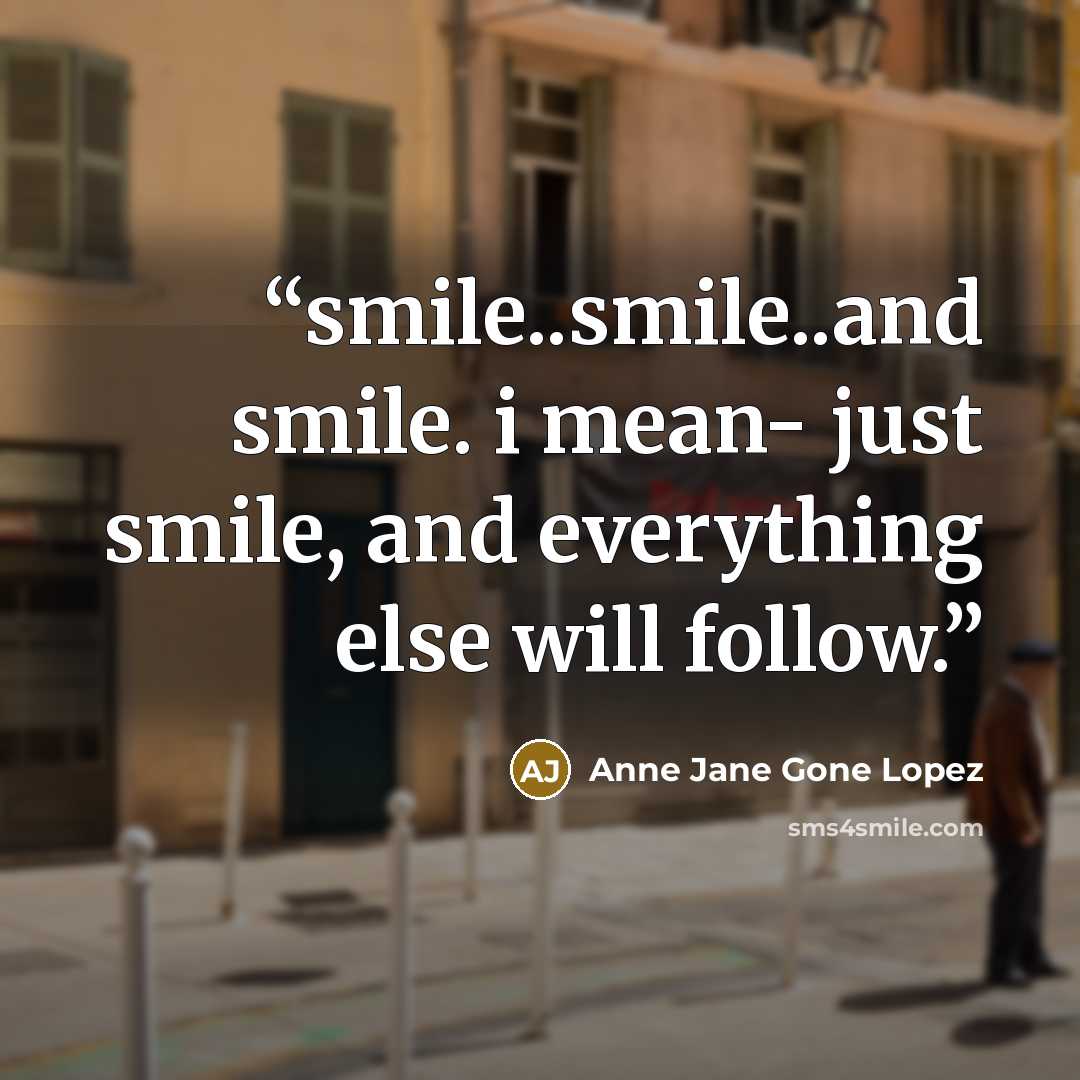 “smile..smile..and smile. i mean- just smile, and everything else will follow.” quote by Anne Jane Gone Lopez