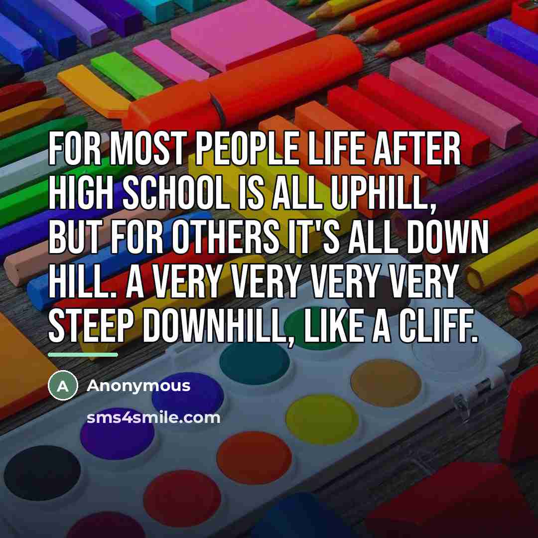“For most people life after high school is all uphill,…” quote by Anonymous