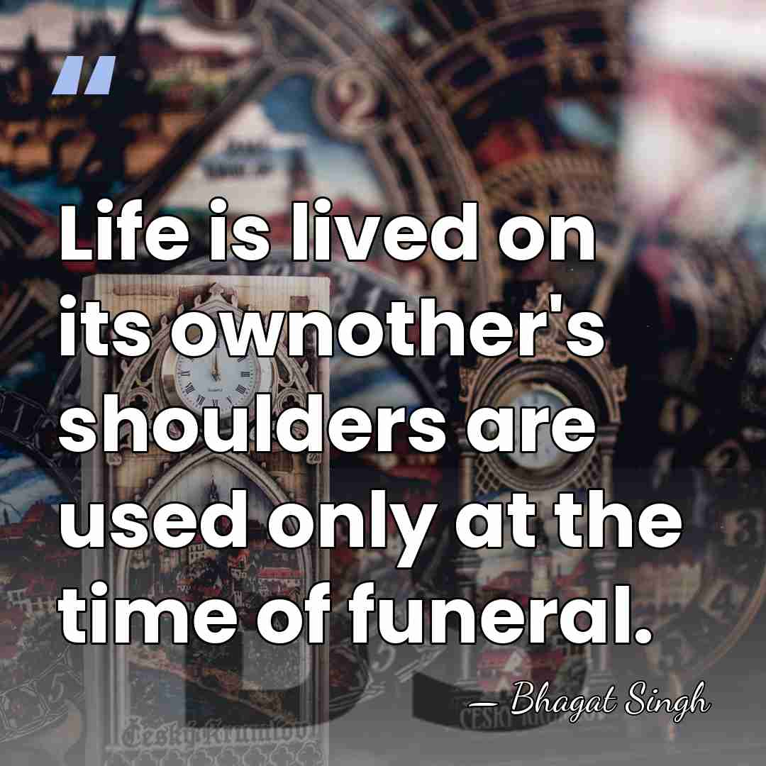 Life is lived on its ownother's shoulders are used only at the&hellip; - Bhagat Singh