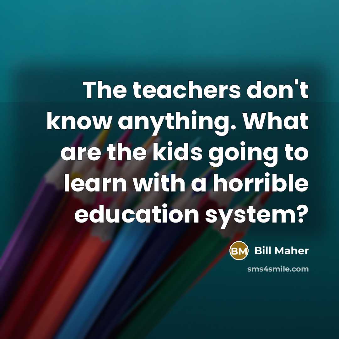 “The teachers don't know anything. What are the kids going…” quote by Bill Maher