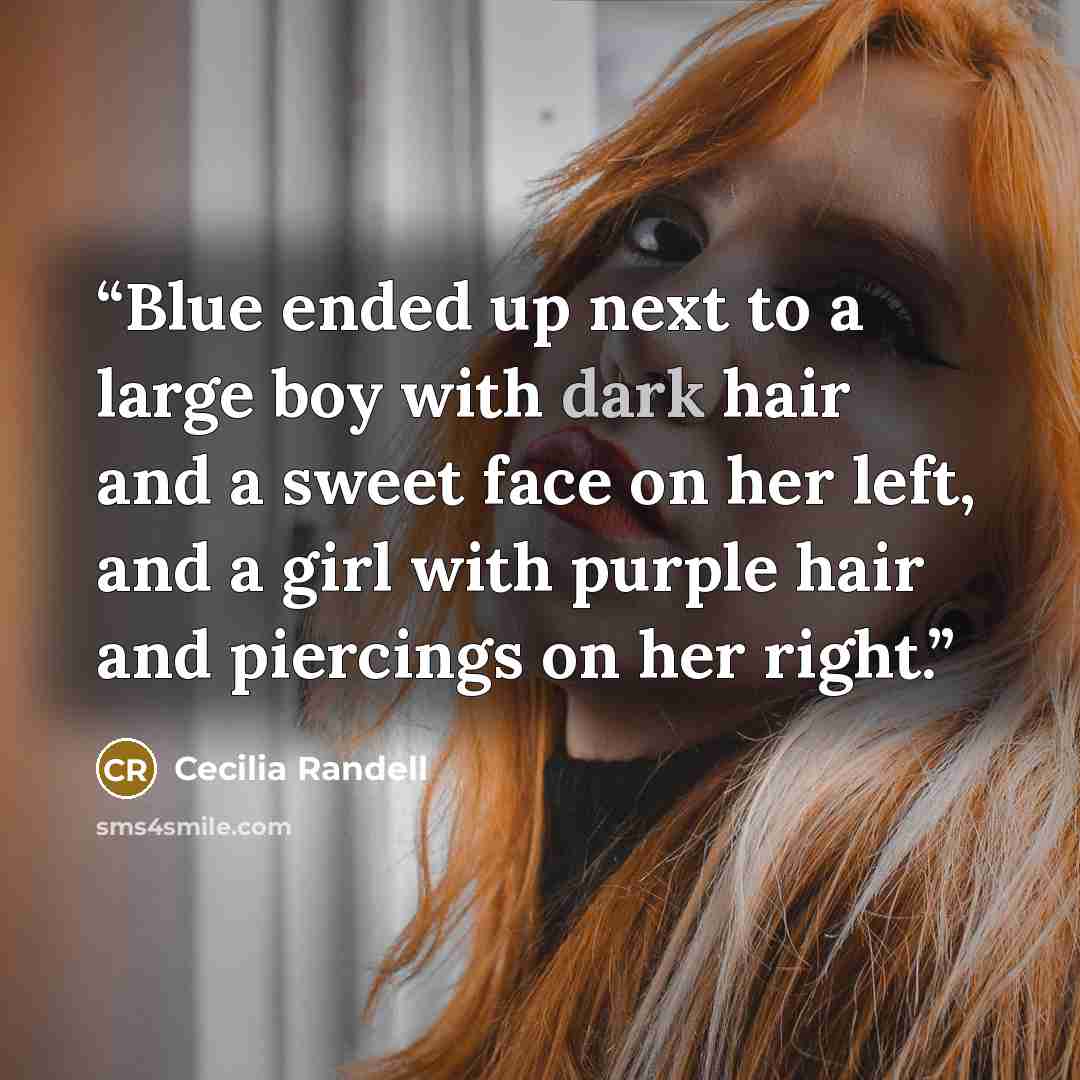 “Blue ended up next to a large boy with dark hair and a sweet face on her left, and a girl with purple hair and piercings on her right.” quote by Cecilia Randell