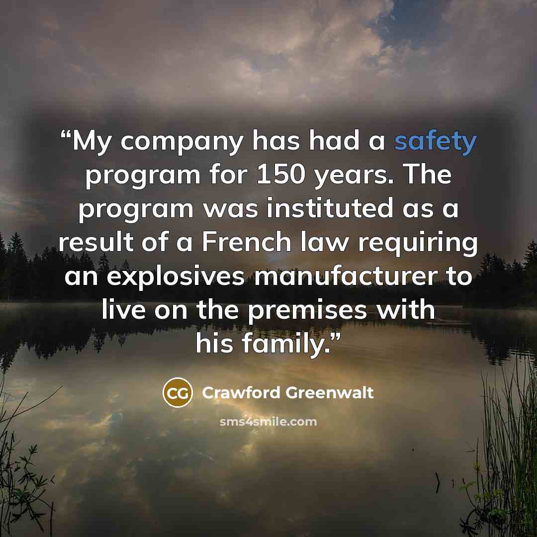 “My company has had a safety program for 150 years. The program was instituted as a result of a French law requiring an explosives manufacturer to live on the premises with his family.” quote by Crawford Greenwalt