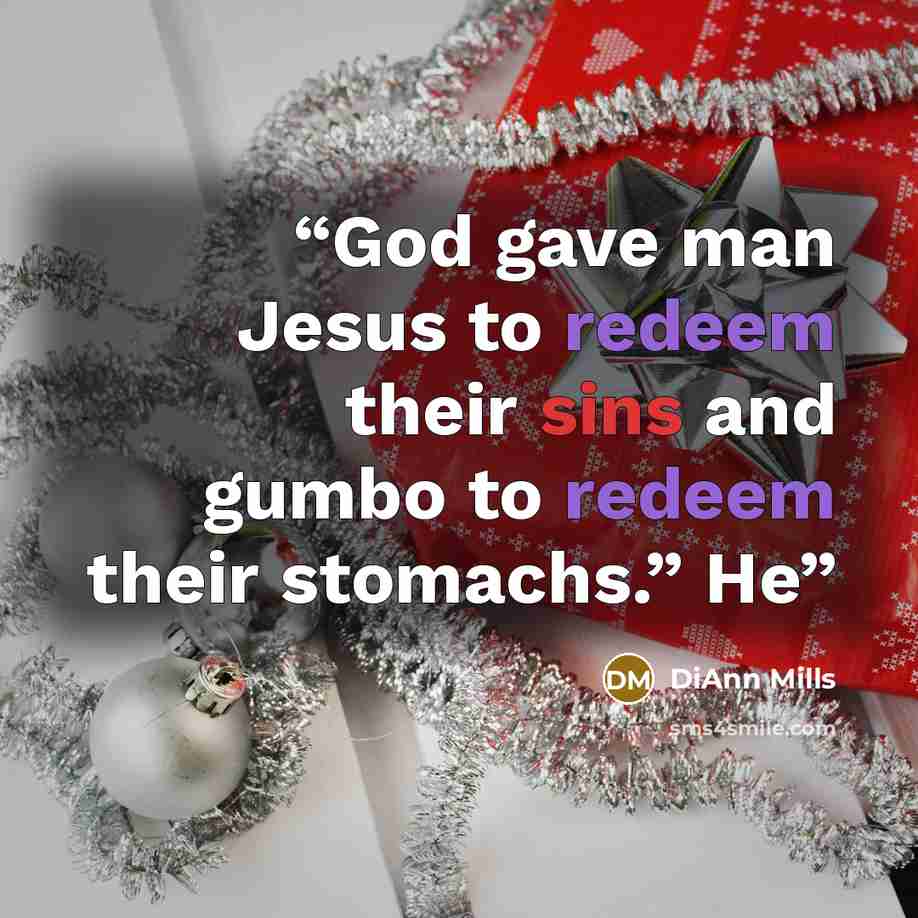 “God gave man Jesus to redeem their sins and gumbo to redeem their stomachs.” He” quote by DiAnn Mills