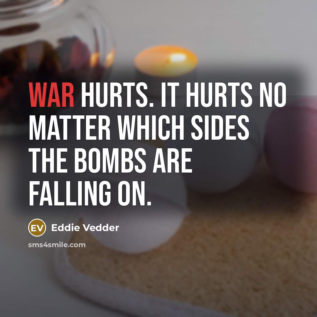 “War hurts. It hurts no matter which sides the bombs…” quote by Eddie Vedder