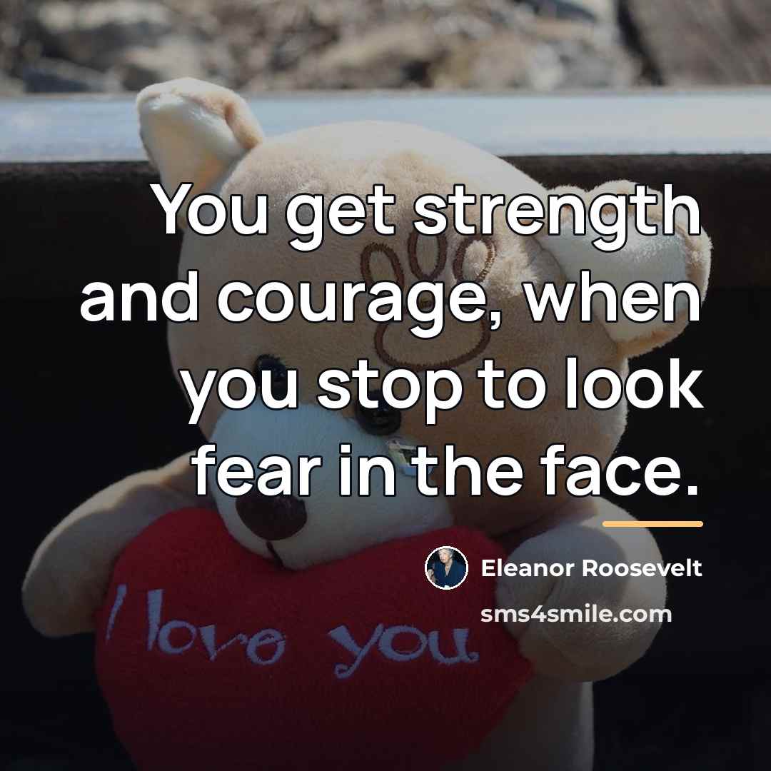 “You get strength and courage, when you stop to look…” quote by Eleanor Roosevelt