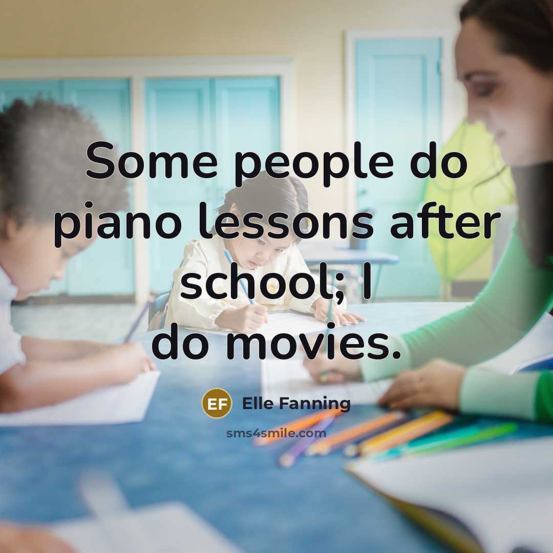“Some people do piano lessons after school; I do movies.…” quote by Elle Fanning