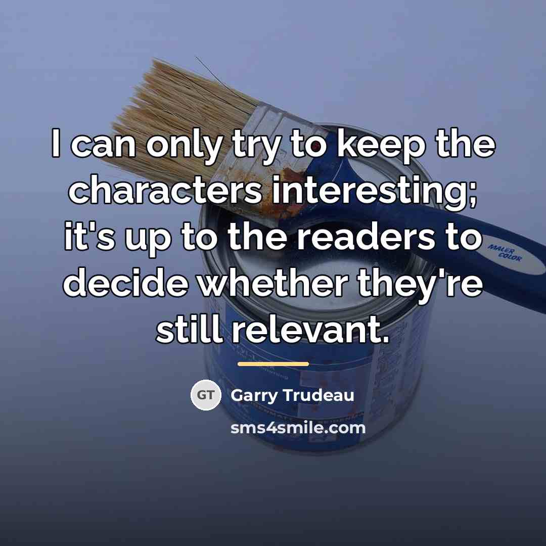 “I can only try to keep the characters interesting; it's…” quote by Garry Trudeau