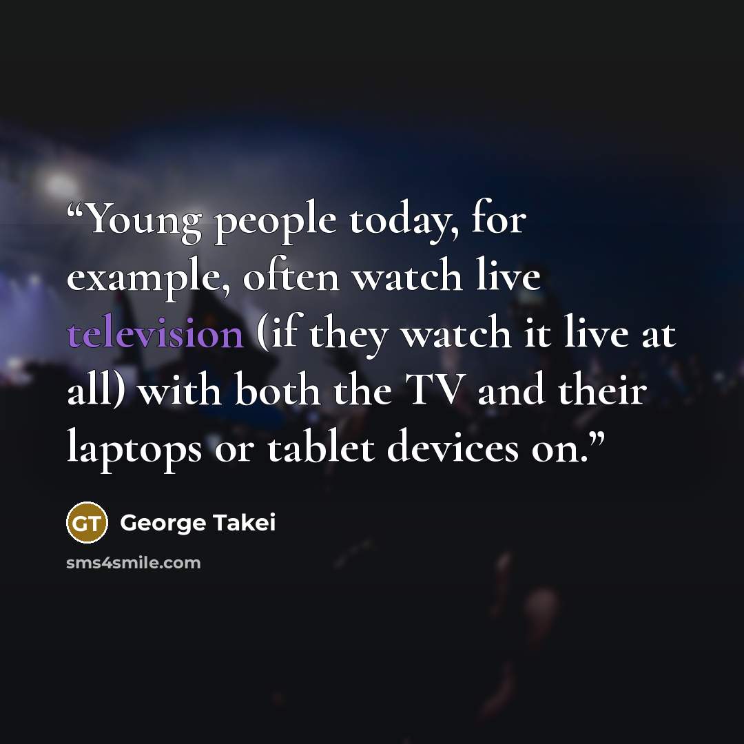 “Young people today, for example, often watch live television (if they watch it live at all) with both the TV and their laptops or tablet devices on.” quote by George Takei