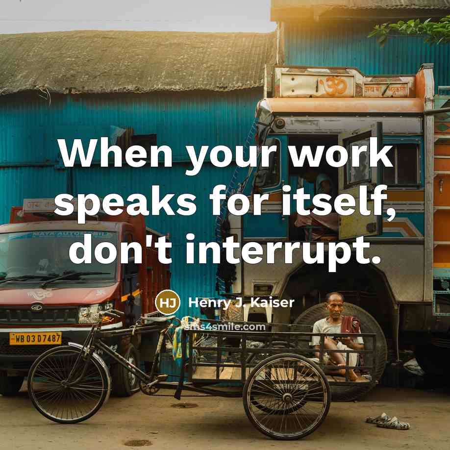 “When your work speaks for itself, don't interrupt.” quote by Henry J. Kaiser