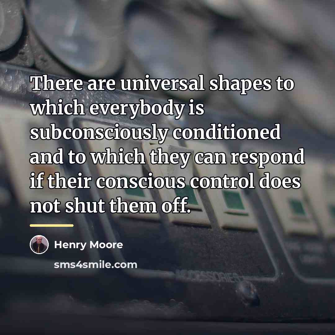 “There are universal shapes to which everybody is subconsciously conditioned…” quote by Henry Moore