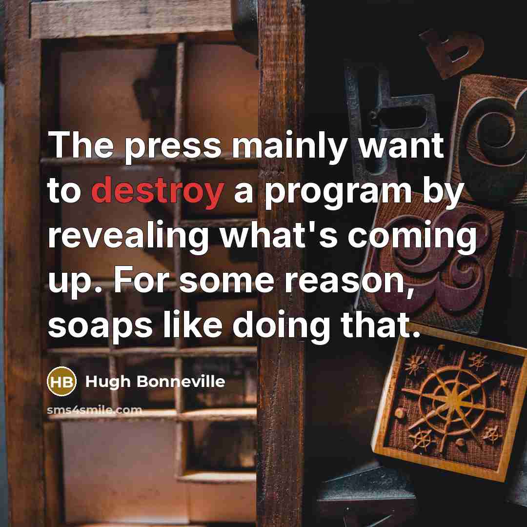 “The press mainly want to destroy a program by revealing what's coming up. For some reason, soaps like doing that.” quote by Hugh Bonneville