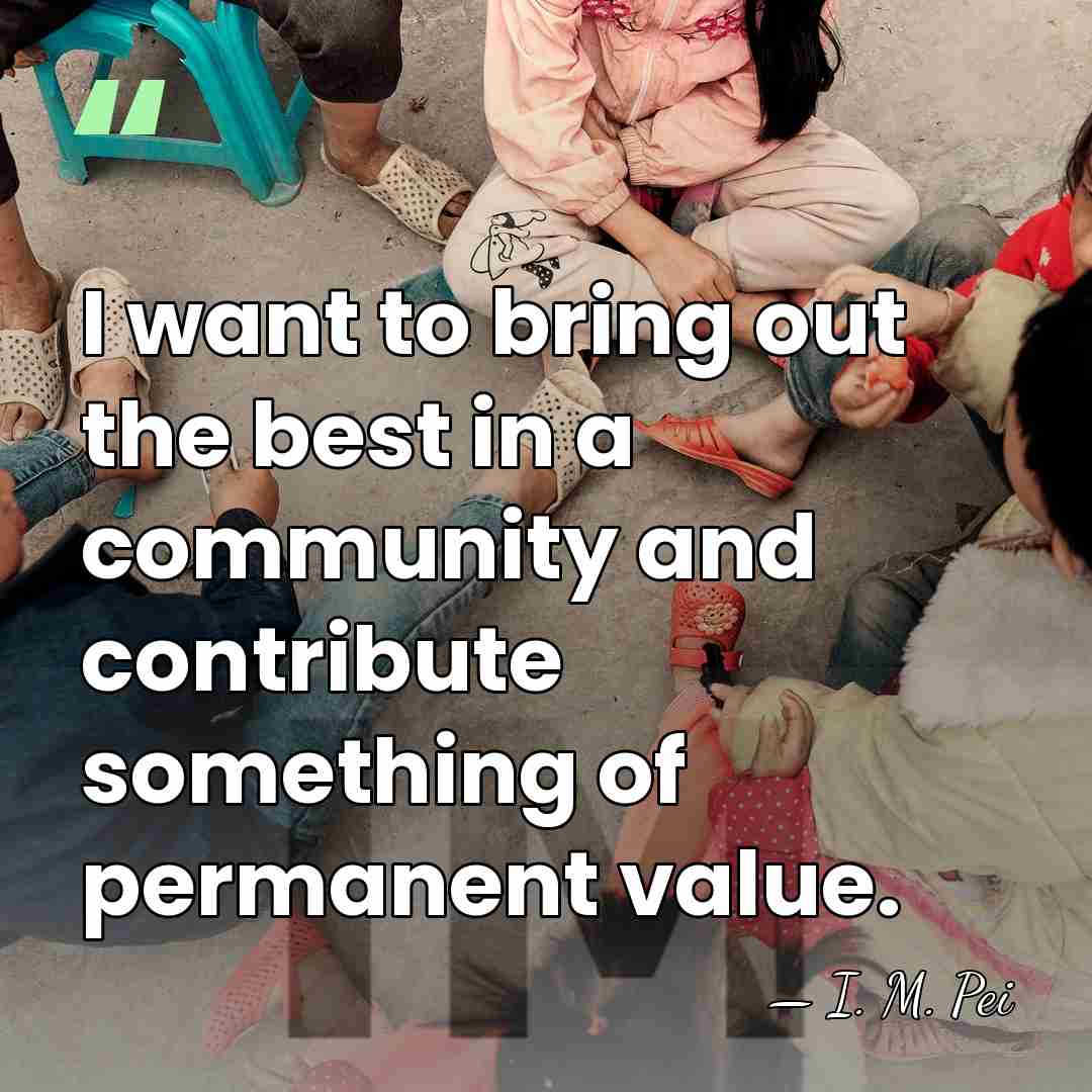 I want to bring out the best in a community and contribute&hellip; - I. M. Pei