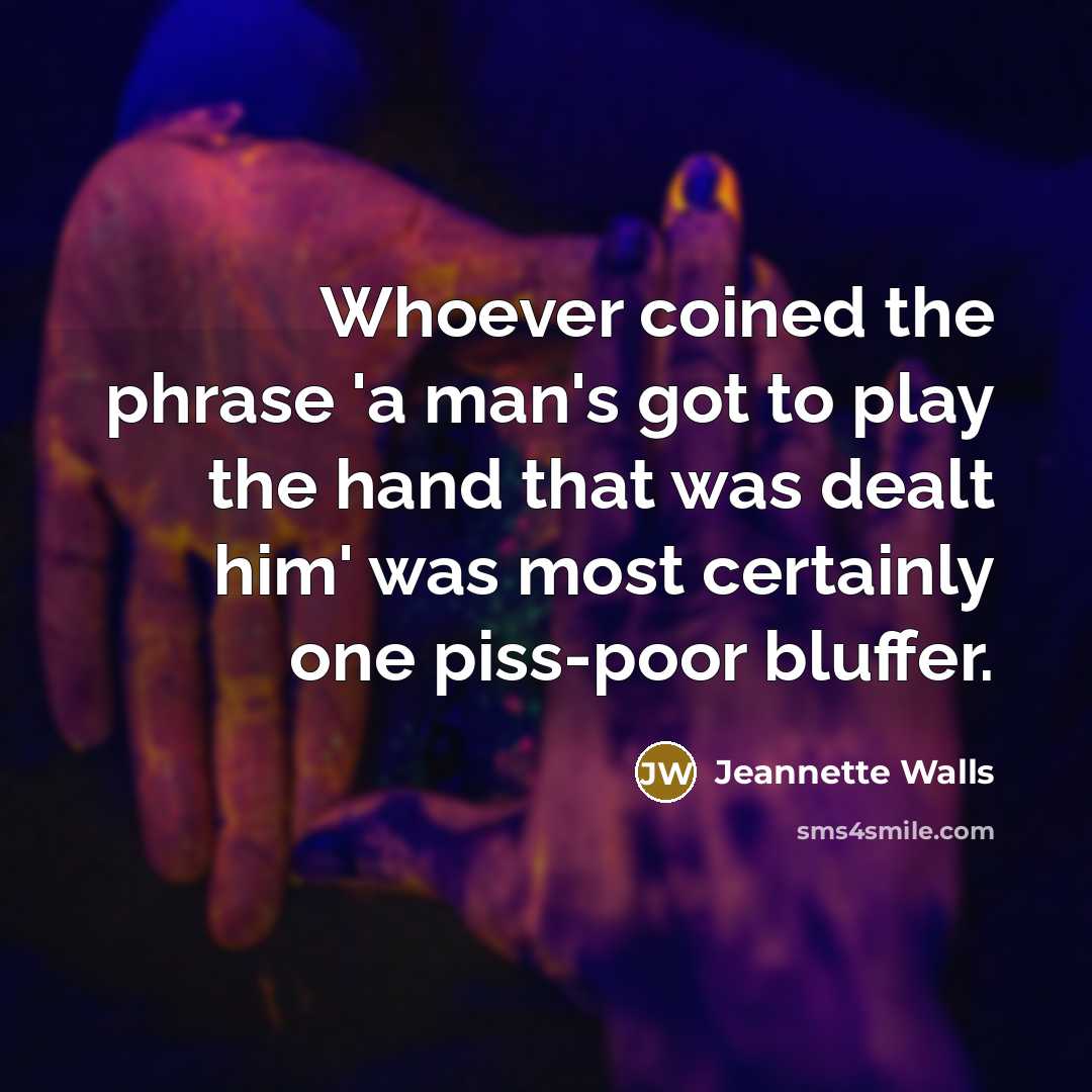 “Whoever coined the phrase 'a man's got to play the hand that was dealt him' was most certainly one piss-poor bluffer.” quote by Jeannette Walls