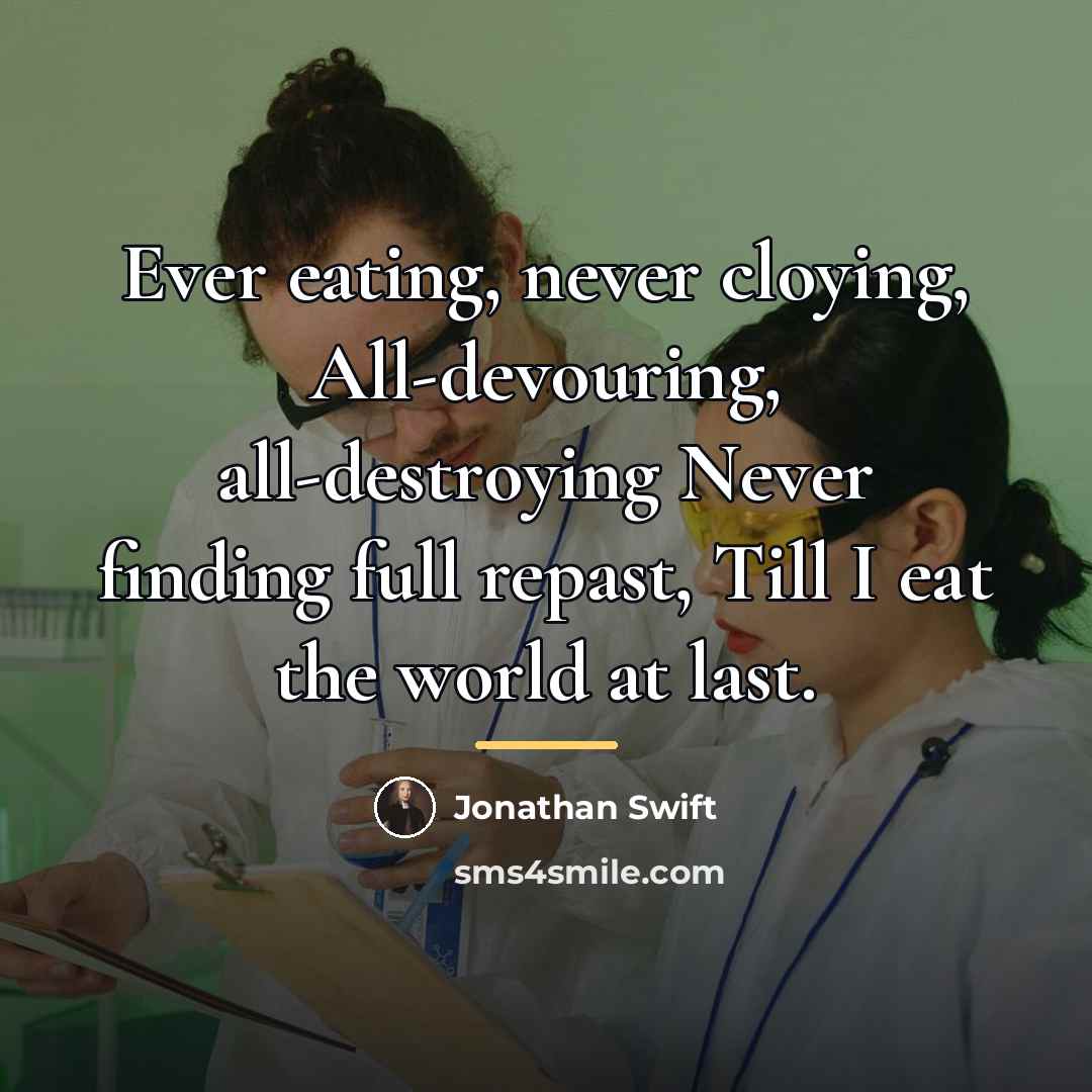 “Ever eating, never cloying, All-devouring, all-destroying Never finding full repast,…” quote by Jonathan Swift
