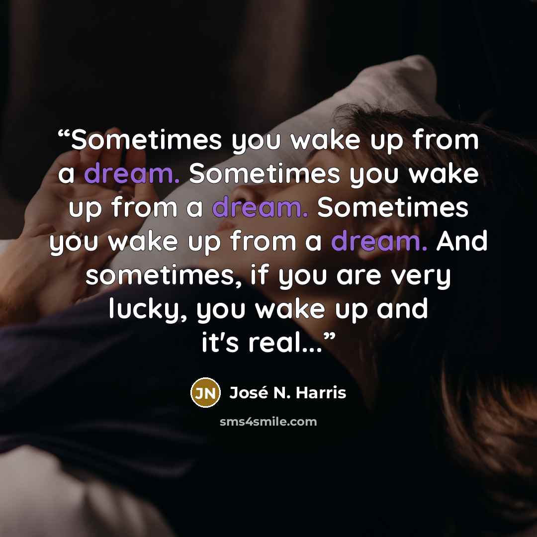“Sometimes you wake up from a dream. Sometimes you wake up from a dream. Sometimes you wake up from a dream. And sometimes, if you are very lucky, you wake up and it's real...” quote by José N. Harris