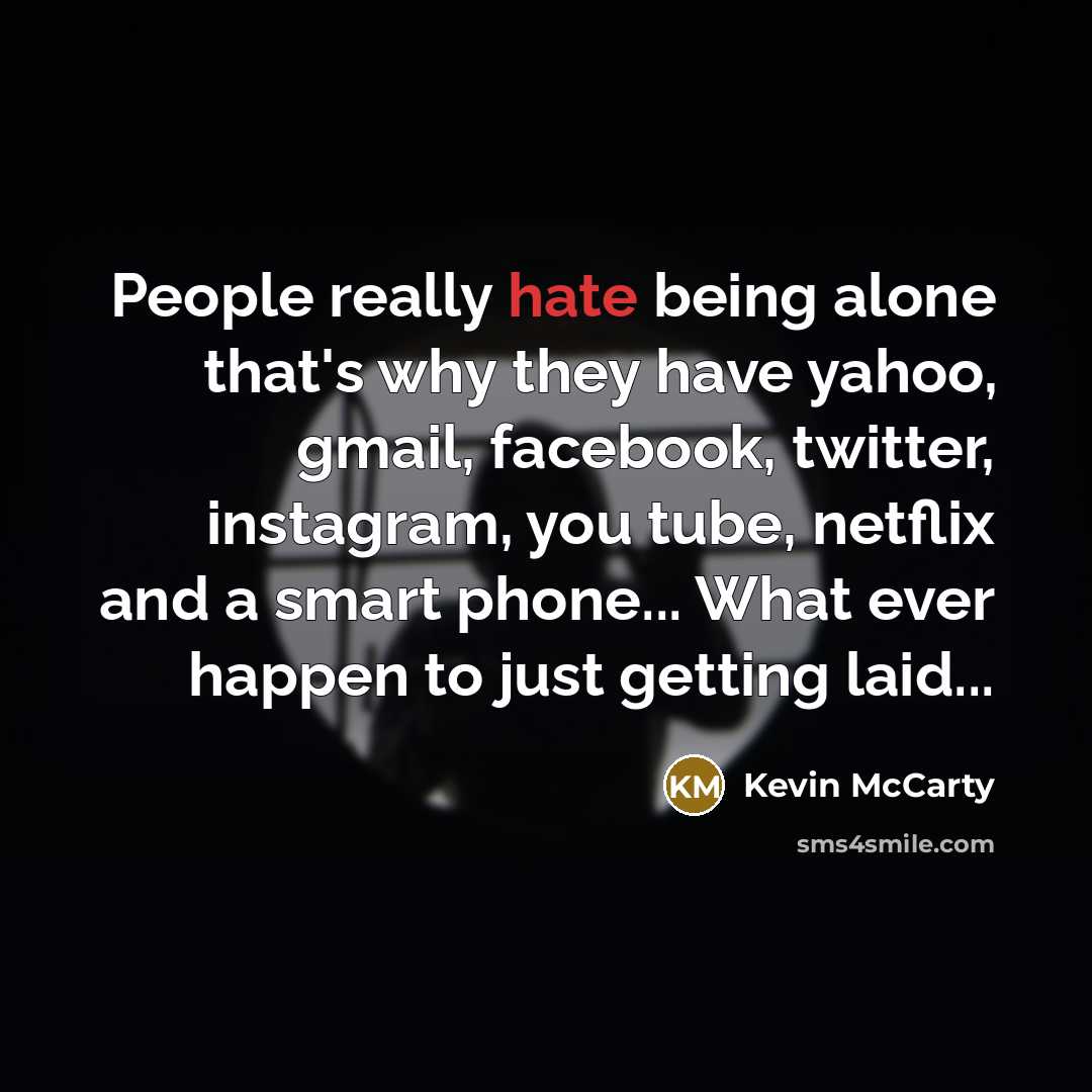 “People really hate being alone that's why they have yahoo, gmail, facebook, twitter, instagram, you tube, netflix and a smart phone... What ever happen to just getting laid...” quote by Kevin McCarty