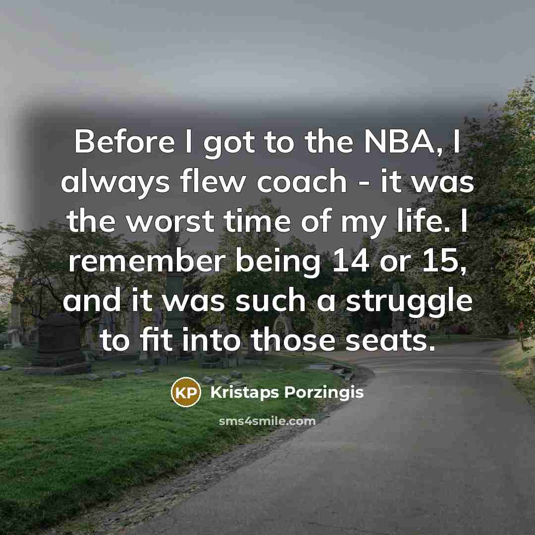 “Before I got to the NBA, I always flew coach - it was the worst time of my life. I remember being 14 or 15, and it was such a struggle to fit into those seats.” quote by Kristaps Porzingis