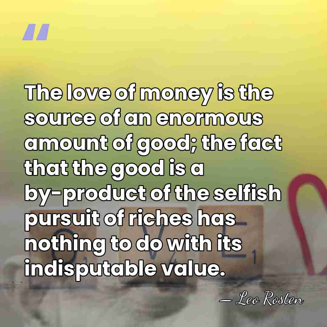 The love of money is the source of an enormous amount of&hellip; - Leo Rosten