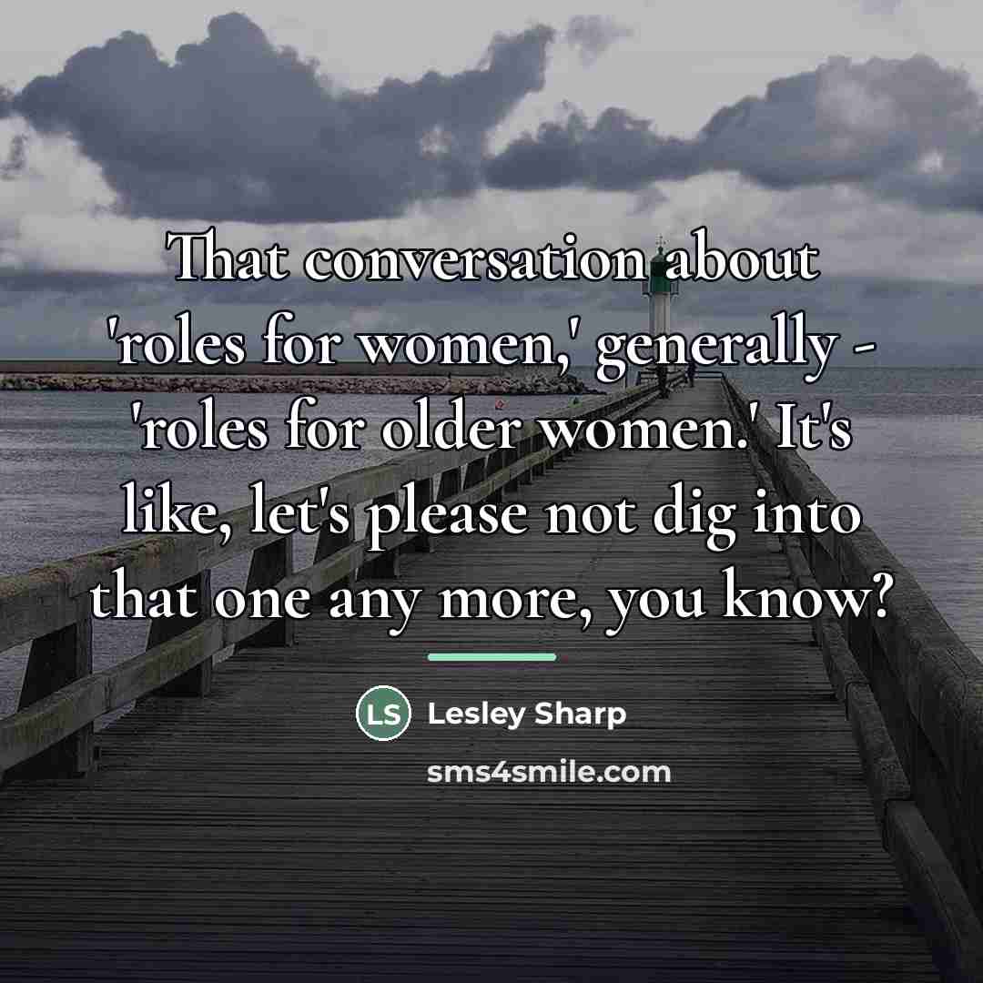 “That conversation about 'roles for women,' generally - 'roles for…” quote by Lesley Sharp