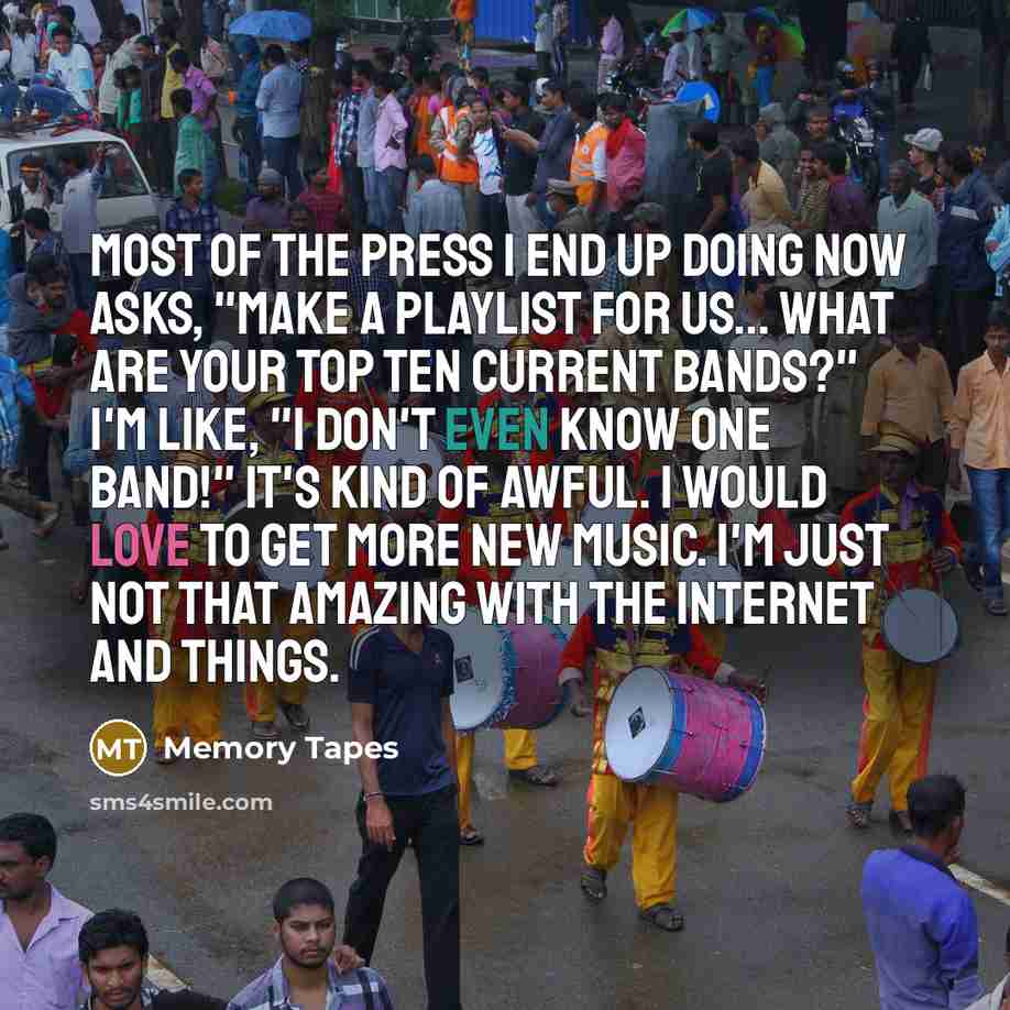 “Most of the press I end up doing now asks, "Make a playlist for us... What are your top ten current bands?" I'm like, "I don't even know one band!" It's kind of awful. I would love to get more new music. I'm just not that amazing with the Internet and things.” quote by Memory Tapes