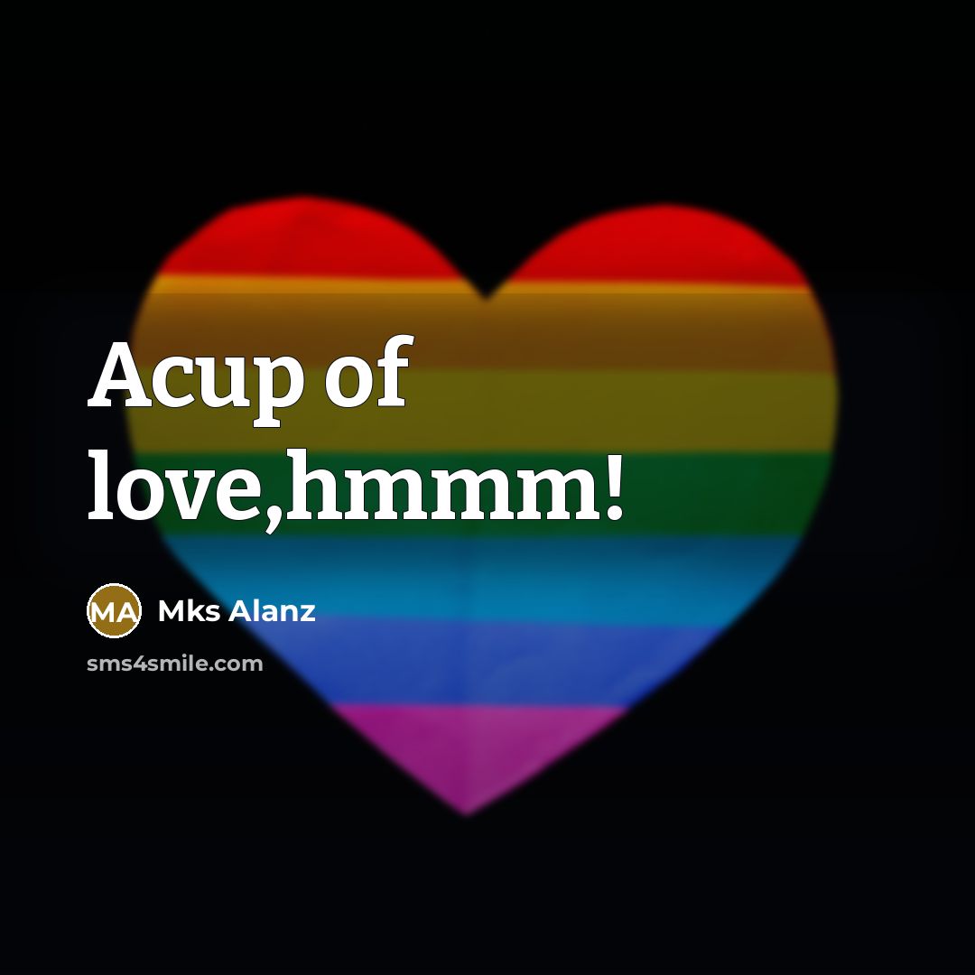 “Acup of love,hmmm!…” quote by Mks Alanz