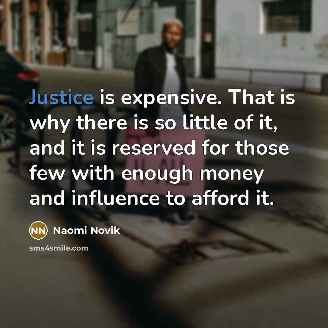 “Justice is expensive. That is why there is so little of it, and it is reserved for those few with enough money and influence to afford it.” quote by Naomi Novik