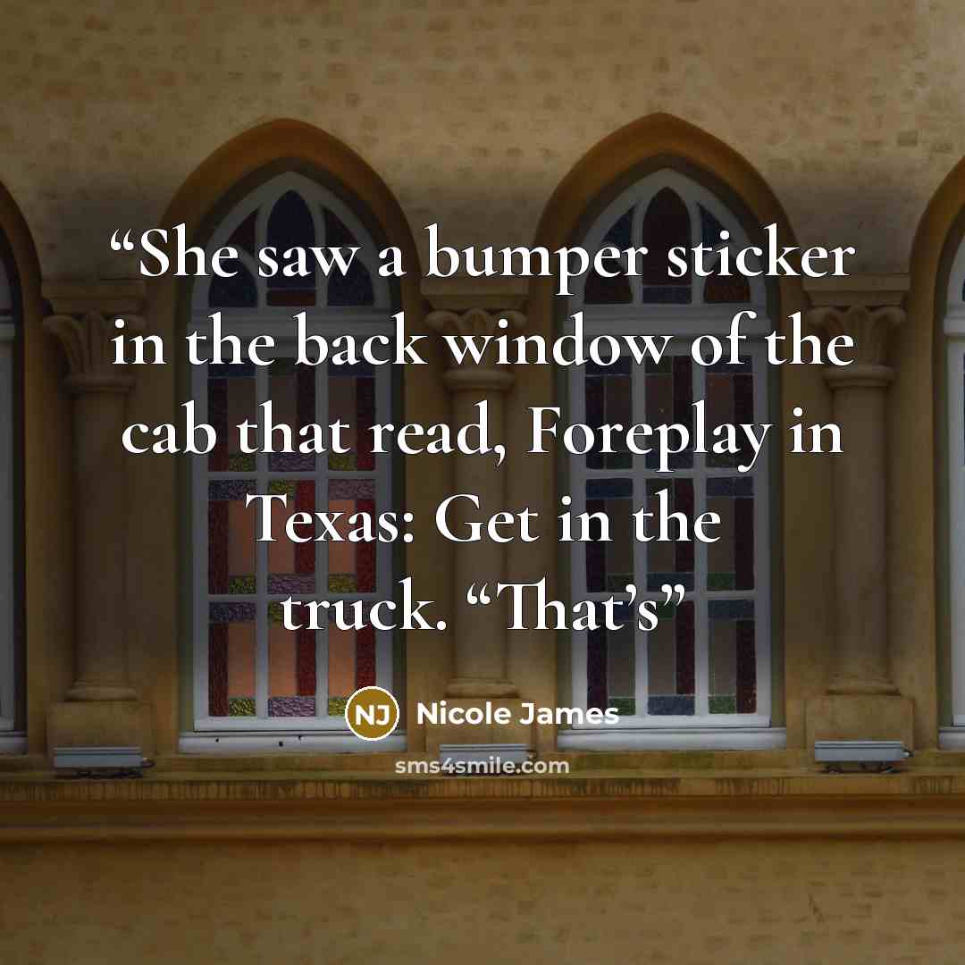 “She saw a bumper sticker in the back window of the cab that read, Foreplay in Texas: Get in the truck. “That’s” quote by Nicole James