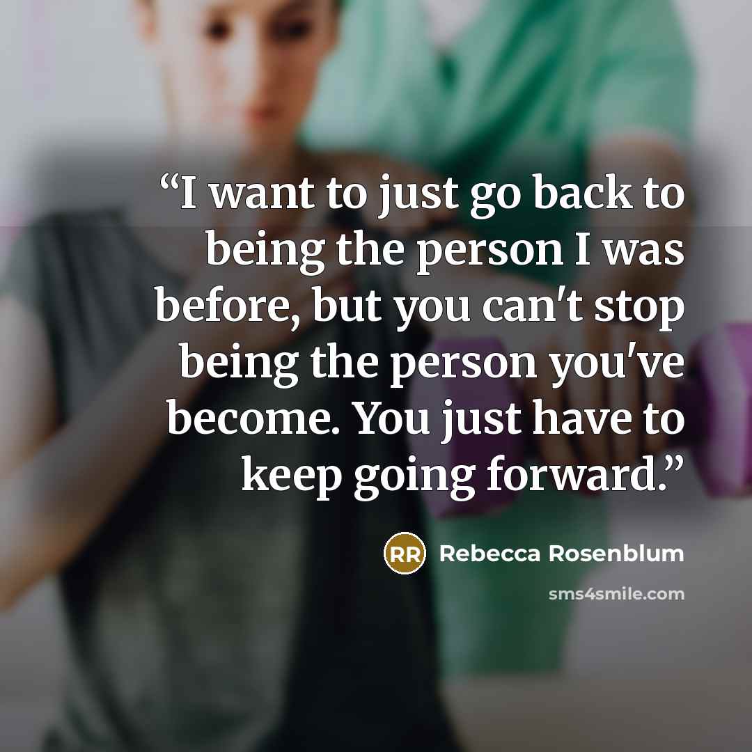 “I want to just go back to being the person I was before, but you can't stop being the person you've become. You just have to keep going forward.” quote by Rebecca Rosenblum