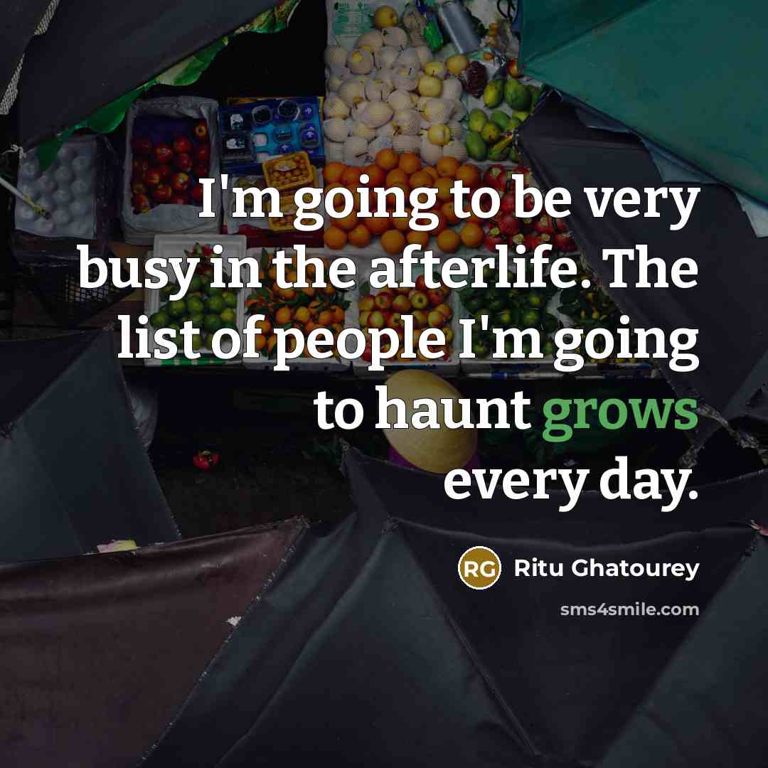 “I'm going to be very busy in the afterlife. The list of people I'm going to haunt grows every day.” quote by Ritu Ghatourey
