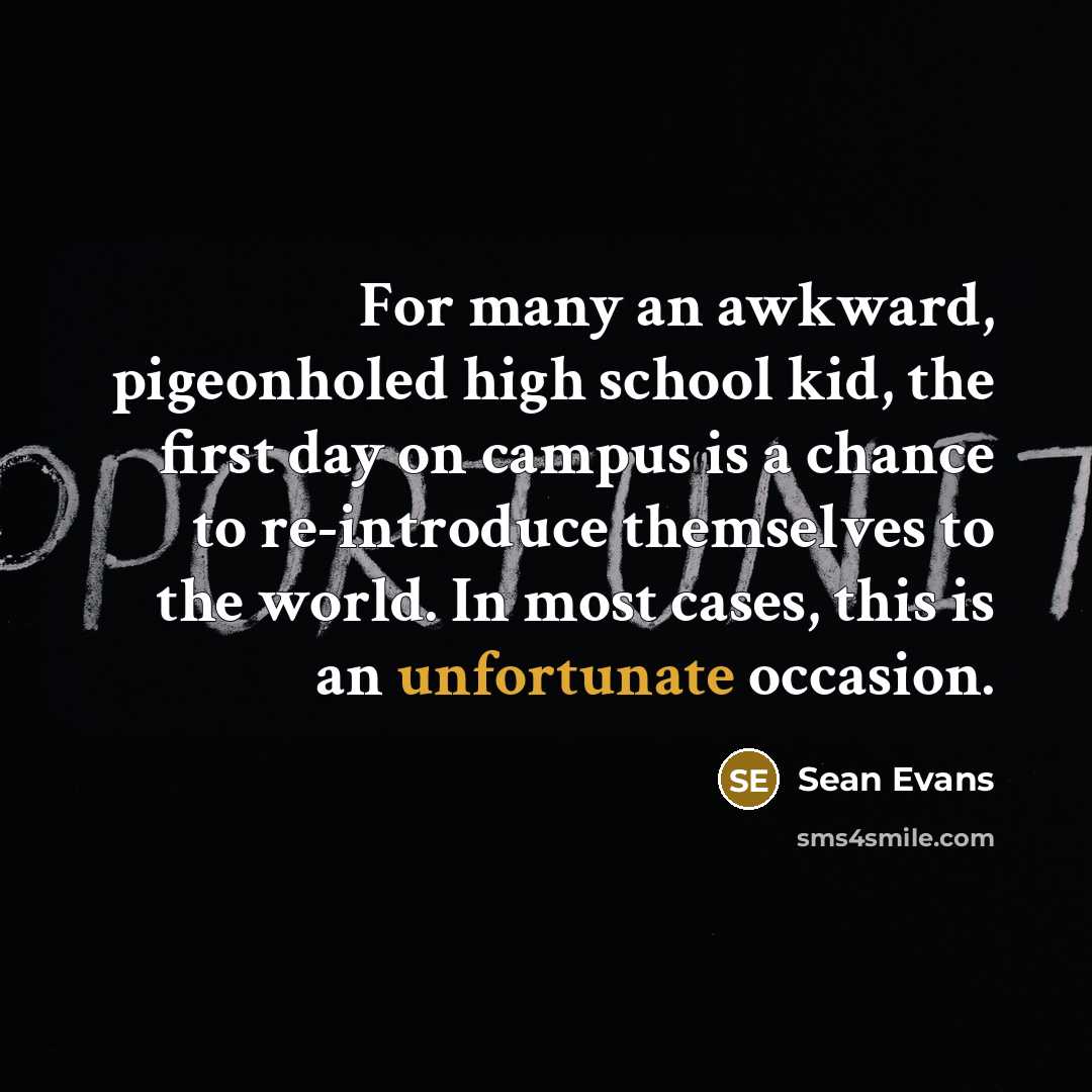 “For many an awkward, pigeonholed high school kid, the first day on campus is a chance to re-introduce themselves to the world. In most cases, this is an unfortunate occasion.” quote by Sean Evans