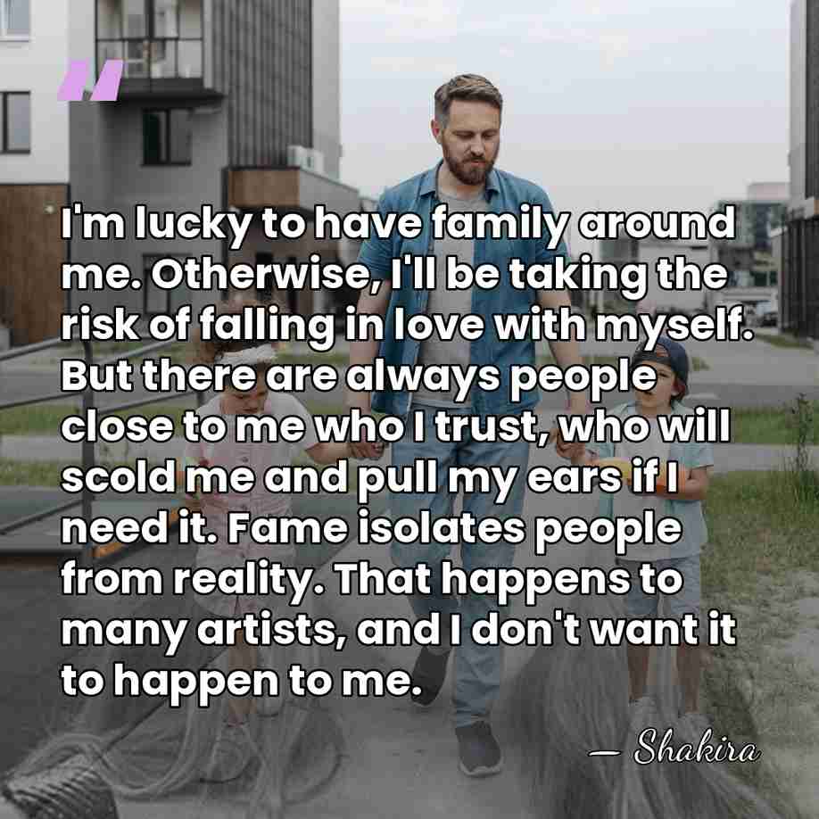 I'm lucky to have family around me. Otherwise, I'll be taking the&hellip; - Shakira